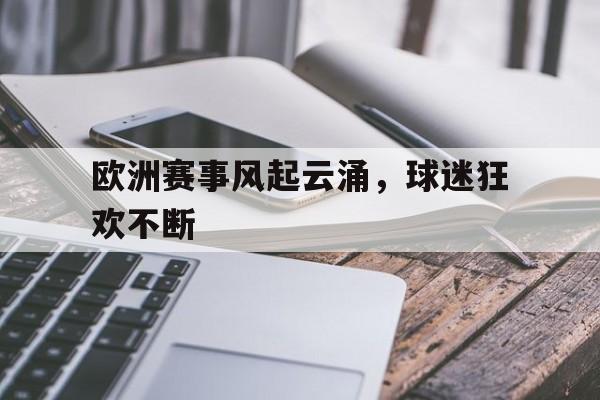 九州娱乐-欧洲赛事风起云涌，球迷狂欢不断的简单介绍