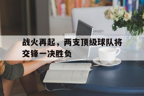 九州娱乐官网-战火再起，两支顶级球队将交锋一决胜负