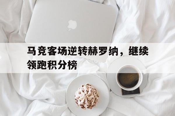 九州娱乐-马竞客场逆转赫罗纳，继续领跑积分榜的简单介绍