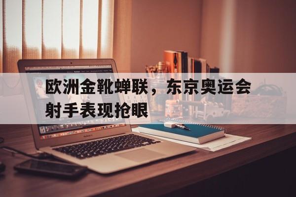 九州娱乐-欧洲金靴蝉联，东京奥运会射手表现抢眼(东京奥运会奖牌榜射箭)